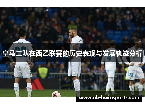 皇马二队在西乙联赛的历史表现与发展轨迹分析