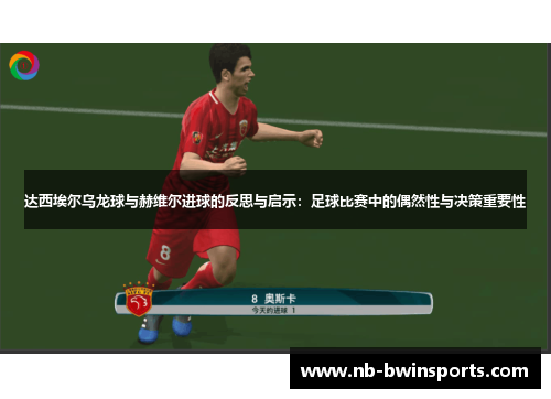 达西埃尔乌龙球与赫维尔进球的反思与启示：足球比赛中的偶然性与决策重要性