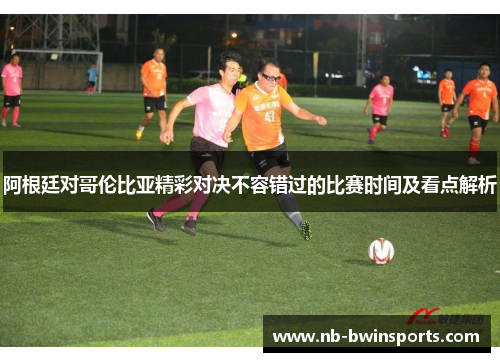 阿根廷对哥伦比亚精彩对决不容错过的比赛时间及看点解析