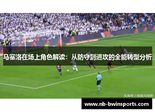 马塞洛在场上角色解读：从防守到进攻的全能转型分析