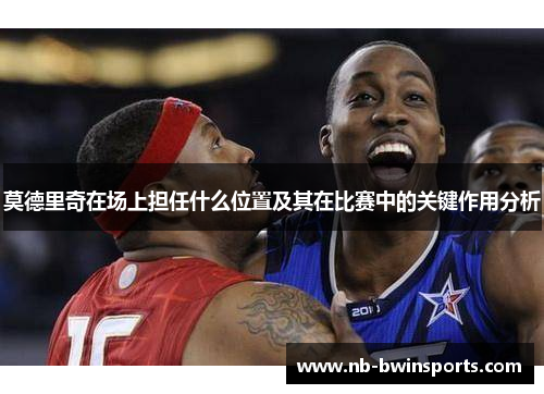 莫德里奇在场上担任什么位置及其在比赛中的关键作用分析
